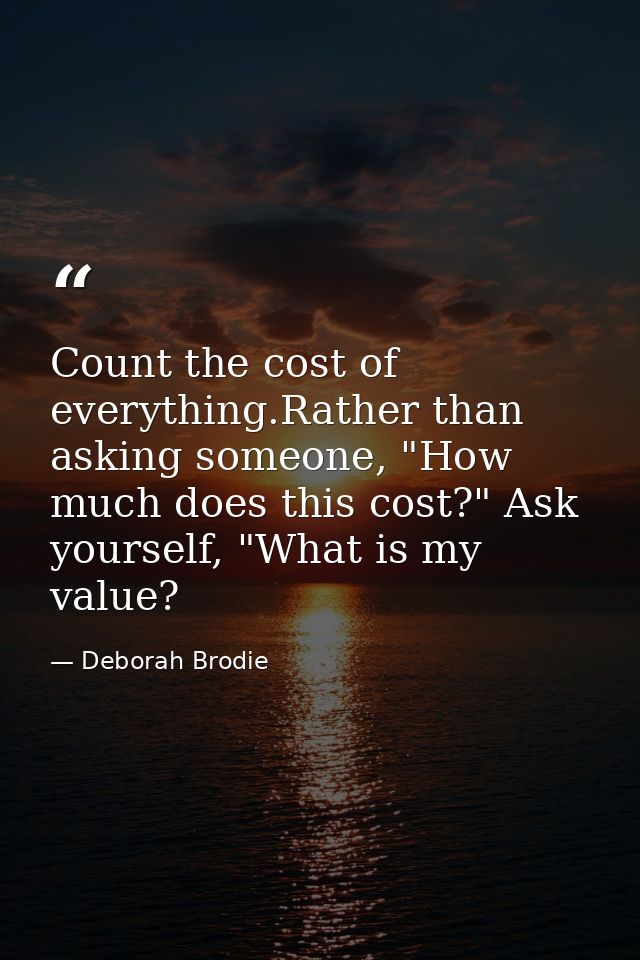 Count the cost of everything.Rather than asking someone, "How much does this cost?" Ask yourself, "What is my value? — Deborah Brodie