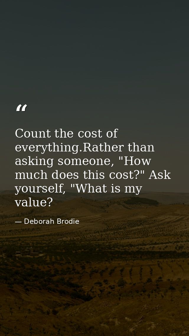 Count the cost of everything.Rather than asking someone, "How much does this cost?" Ask yourself, "What is my value? — Deborah Brodie