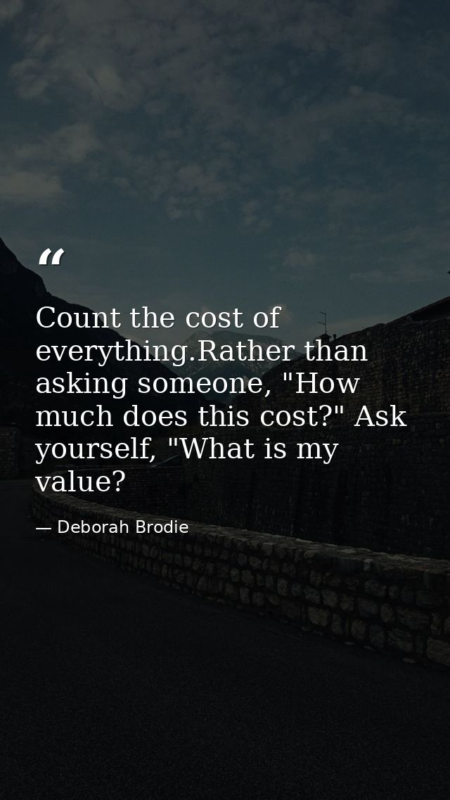 Count the cost of everything.Rather than asking someone, "How much does this cost?" Ask yourself, "What is my value? — Deborah Brodie