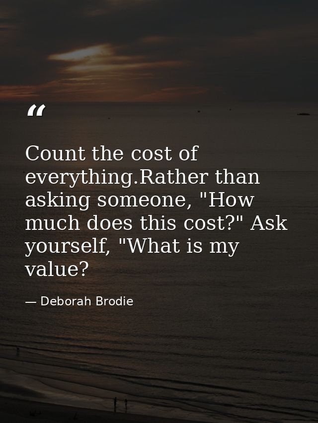 Count the cost of everything.Rather than asking someone, "How much does this cost?" Ask yourself, "What is my value? — Deborah Brodie