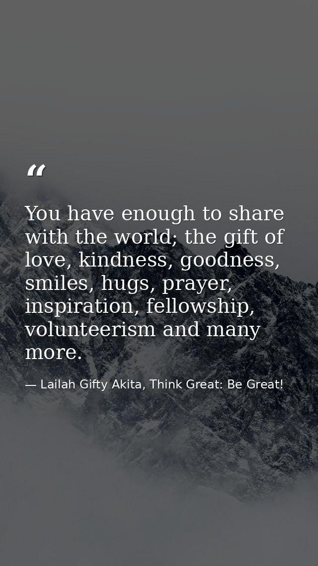 You have enough to share with the world; the gift of love, kindness, goodness, smiles, hugs, prayer, inspiration, fellow — Lailah Gifty Akita, Think Great: Be Great!