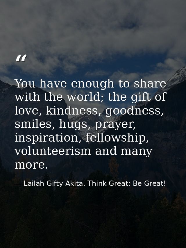 You have enough to share with the world; the gift of love, kindness, goodness, smiles, hugs, prayer, inspiration, fellow — Lailah Gifty Akita, Think Great: Be Great!