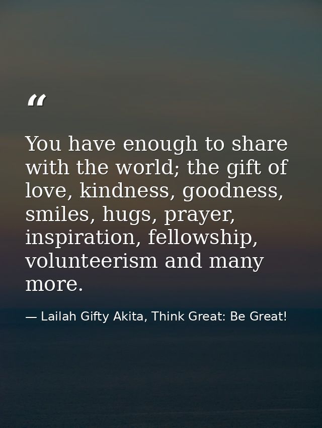 You have enough to share with the world; the gift of love, kindness, goodness, smiles, hugs, prayer, inspiration, fellow — Lailah Gifty Akita, Think Great: Be Great!