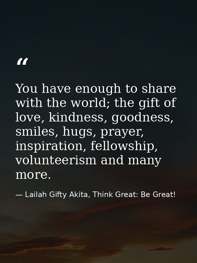 You have enough to share with the world; the gift of love, kindness, goodness, smiles, hugs, prayer, inspiration, fellow — Lailah Gifty Akita, Think Great: Be Great!
