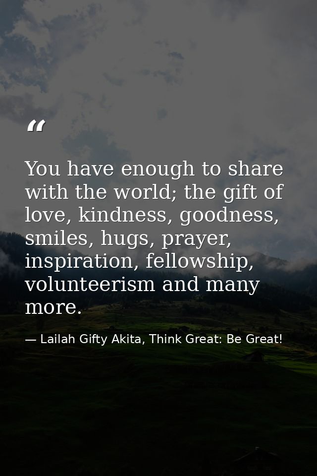 You have enough to share with the world; the gift of love, kindness, goodness, smiles, hugs, prayer, inspiration, fellow — Lailah Gifty Akita, Think Great: Be Great!