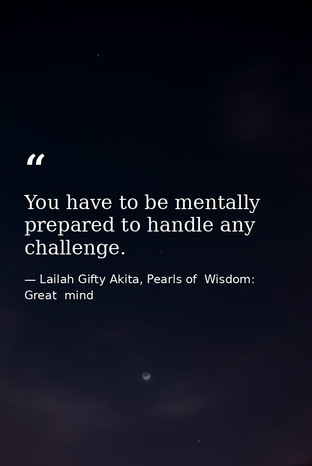 You have to be mentally prepared to handle any challenge. — Lailah Gifty Akita, Pearls of  Wisdom: Great  mind