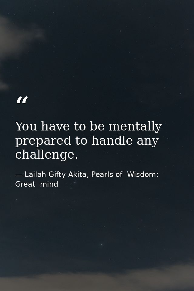 You have to be mentally prepared to handle any challenge. — Lailah Gifty Akita, Pearls of  Wisdom: Great  mind