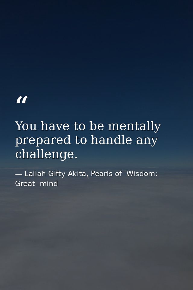 You have to be mentally prepared to handle any challenge. — Lailah Gifty Akita, Pearls of  Wisdom: Great  mind