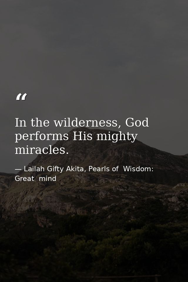 In the wilderness, God performs His mighty miracles. — Lailah Gifty Akita, Pearls of  Wisdom: Great  mind