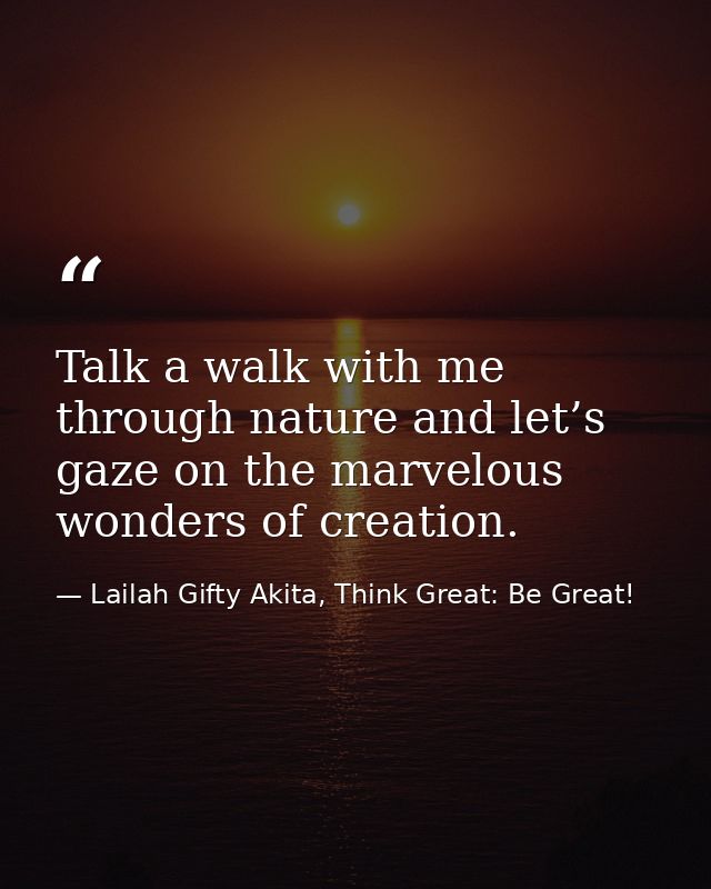 Talk a walk with me through nature and let’s gaze on the marvelous wonders of creation. — Lailah Gifty Akita, Think Great: Be Great!