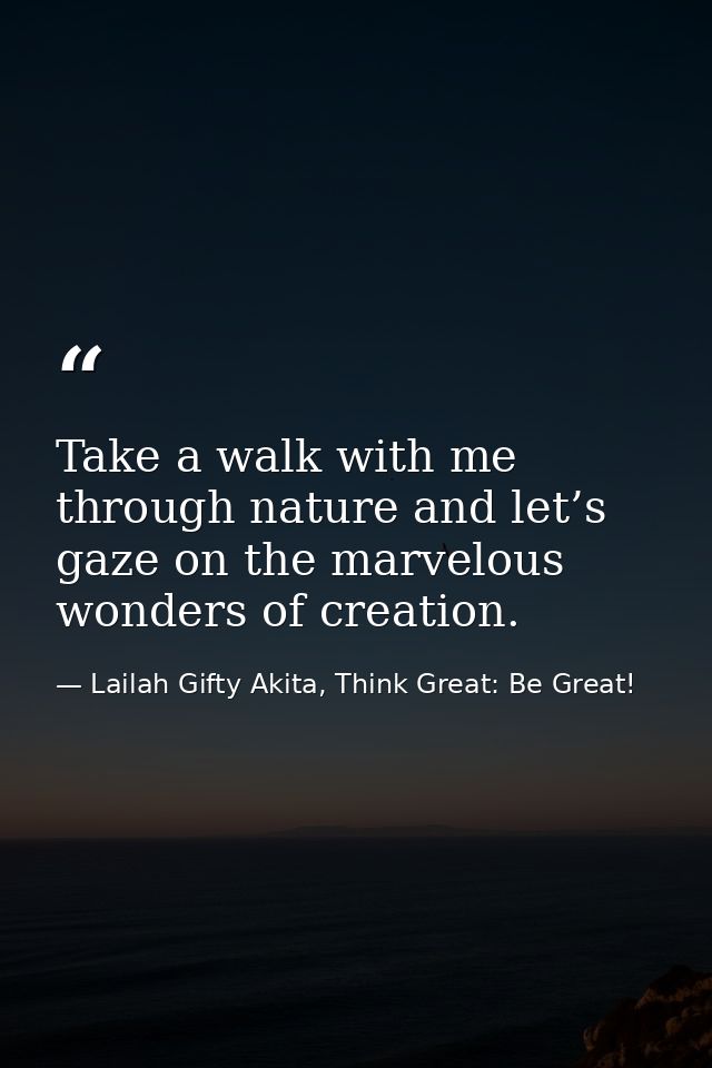 Take a walk with me through nature and let’s gaze on the marvelous wonders of creation. — Lailah Gifty Akita, Think Great: Be Great!