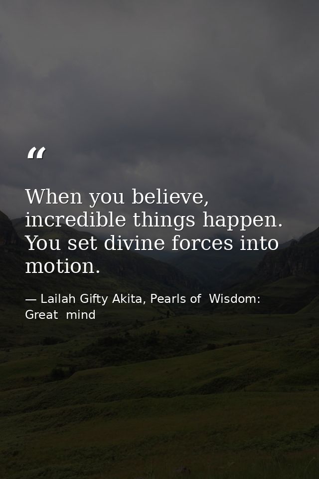 When you believe, incredible things happen. You set divine forces into motion. — Lailah Gifty Akita, Pearls of  Wisdom: Great  mind