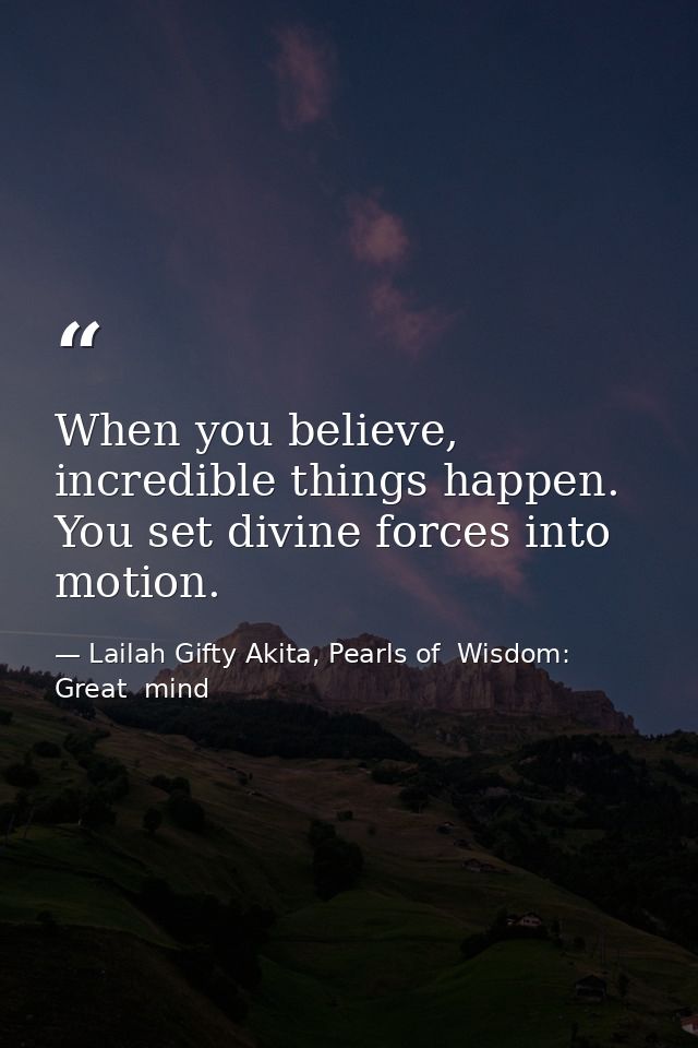 When you believe, incredible things happen. You set divine forces into motion. — Lailah Gifty Akita, Pearls of  Wisdom: Great  mind