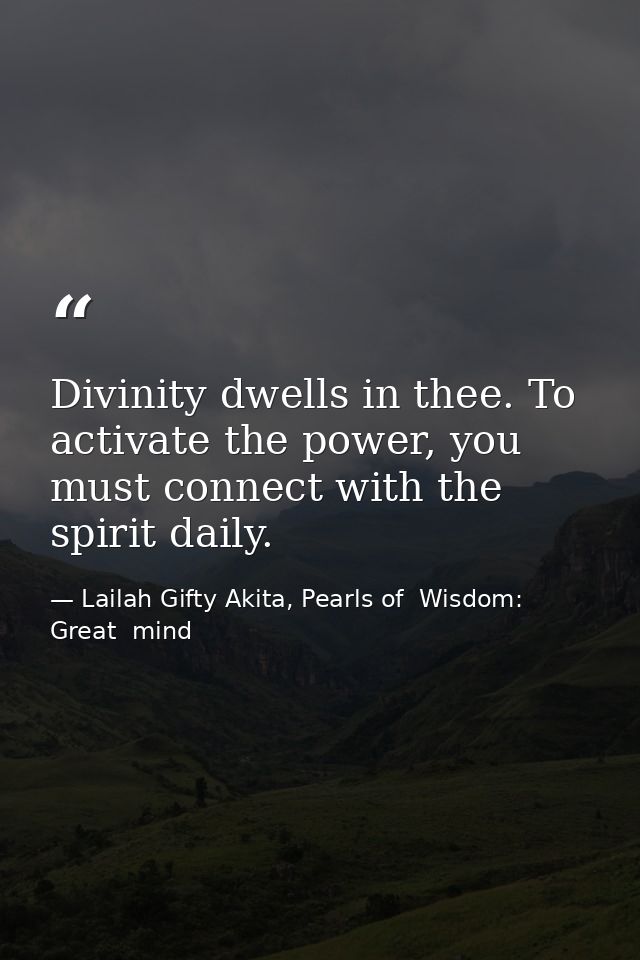 Divinity dwells in thee. To activate the power, you must connect with the spirit daily. — Lailah Gifty Akita, Pearls of  Wisdom: Great  mind