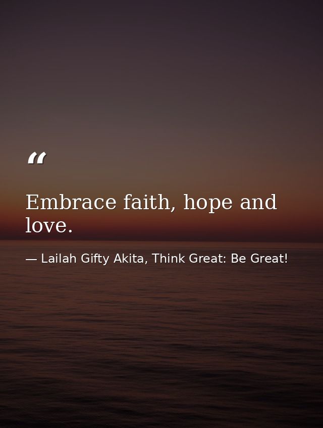 Embrace faith, hope and love. — Lailah Gifty Akita, Think Great: Be Great!