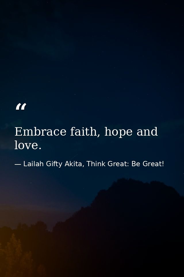 Embrace faith, hope and love. — Lailah Gifty Akita, Think Great: Be Great!