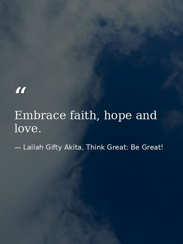 Embrace faith, hope and love. — Lailah Gifty Akita, Think Great: Be Great!