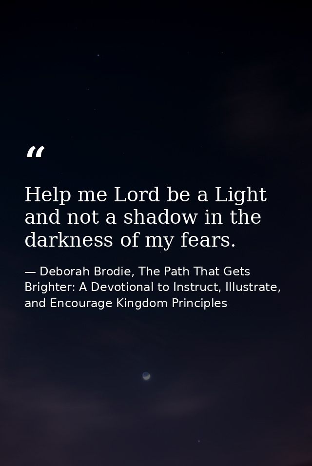 Help me Lord be a Light and not a shadow in the darkness of my fears. — Deborah Brodie, The Path That Gets Brighter: A Devotional to Instruct, Illustrate, and Encourage Kingdom Principles