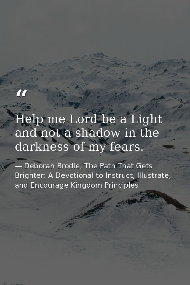 Help me Lord be a Light and not a shadow in the darkness of my fears. — Deborah Brodie, The Path That Gets Brighter: A Devotional to Instruct, Illustrate, and Encourage Kingdom Principles