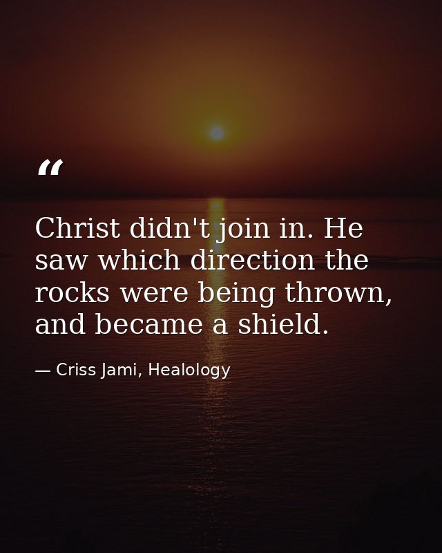 Christ didn't join in. He saw which direction the rocks were being thrown, and became a shield. — Criss Jami, Healology