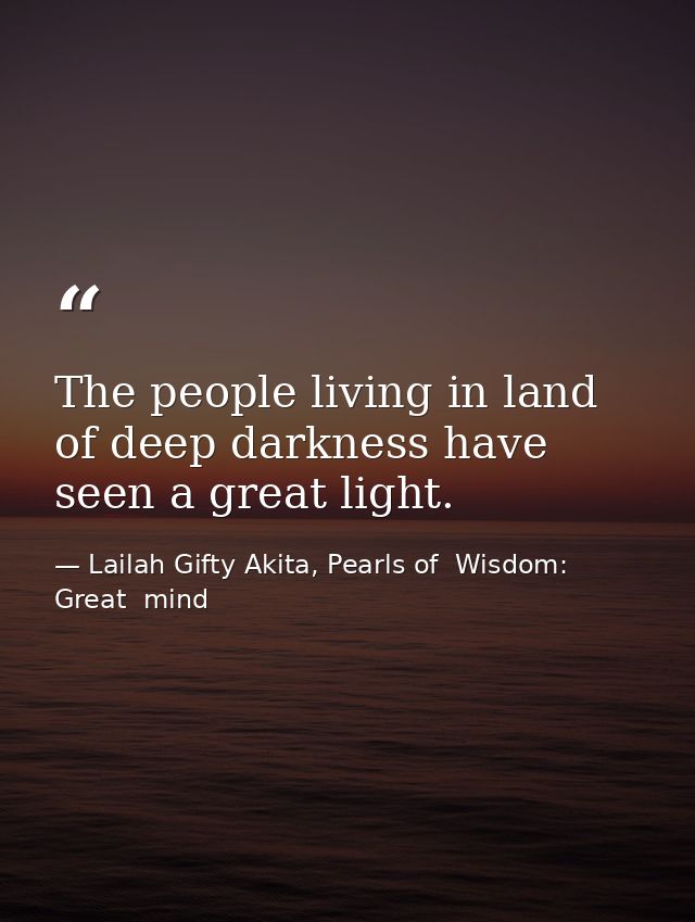 The people living in land of deep darkness have seen a great light. — Lailah Gifty Akita, Pearls of  Wisdom: Great  mind