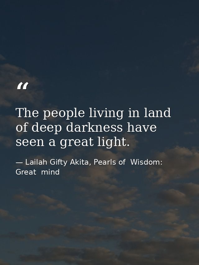 The people living in land of deep darkness have seen a great light. — Lailah Gifty Akita, Pearls of  Wisdom: Great  mind