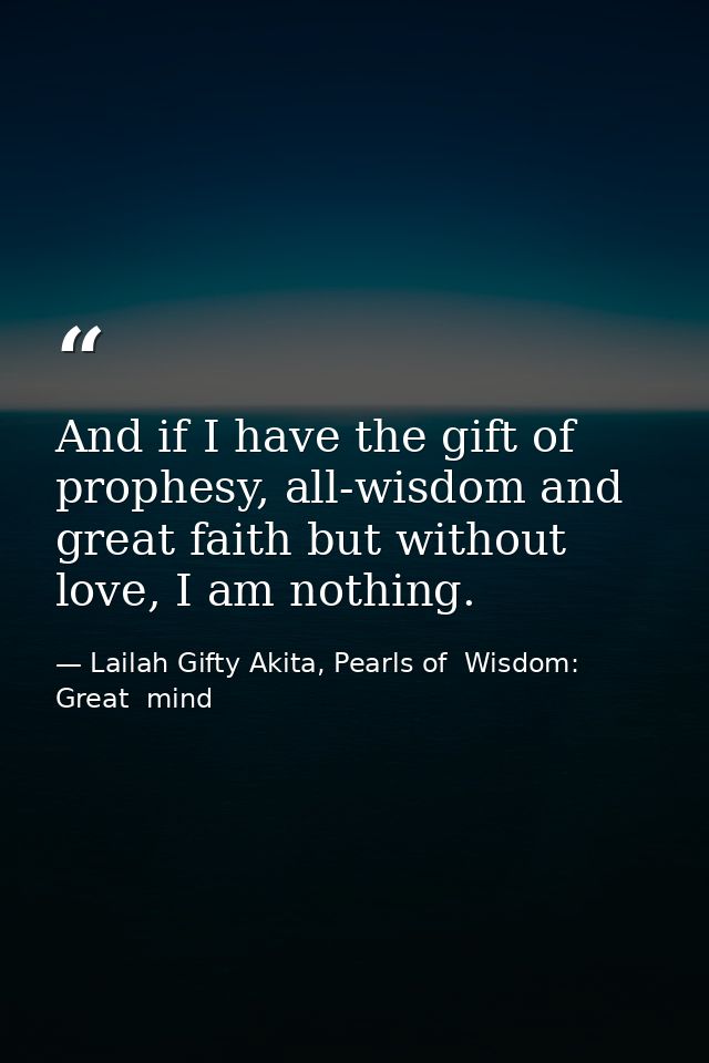 And if I have the gift of prophesy, all-wisdom and great faith but without love, I am nothing. — Lailah Gifty Akita, Pearls of  Wisdom: Great  mind