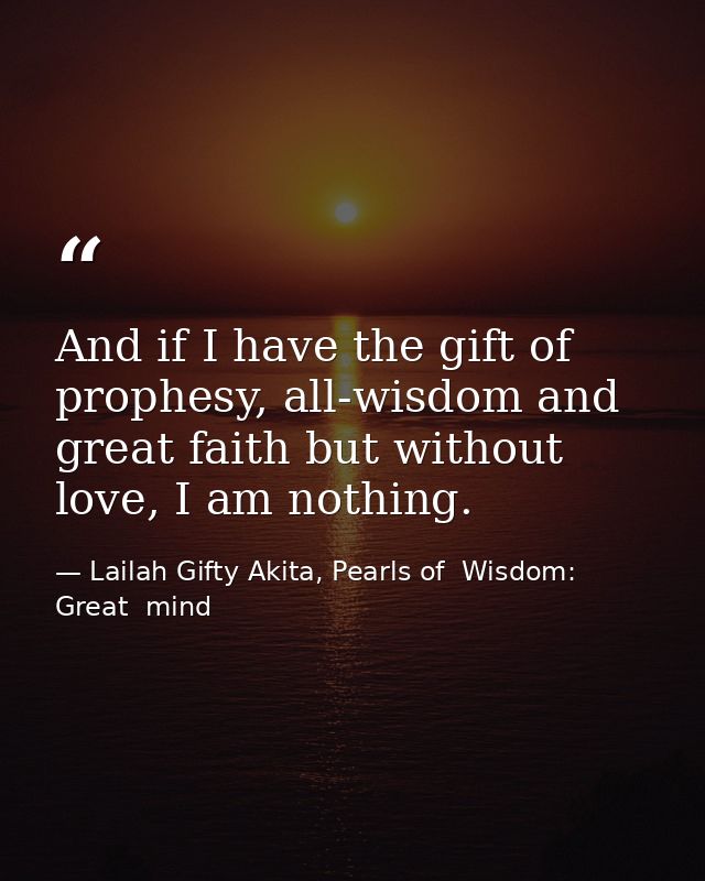 And if I have the gift of prophesy, all-wisdom and great faith but without love, I am nothing. — Lailah Gifty Akita, Pearls of  Wisdom: Great  mind