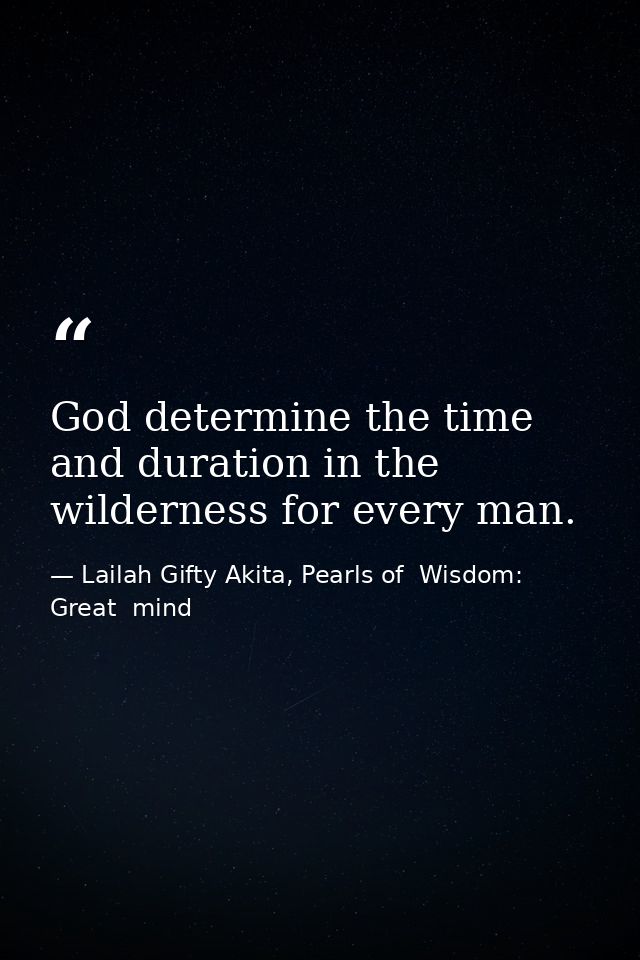 God determine the time and duration in the wilderness for every man. — Lailah Gifty Akita, Pearls of  Wisdom: Great  mind