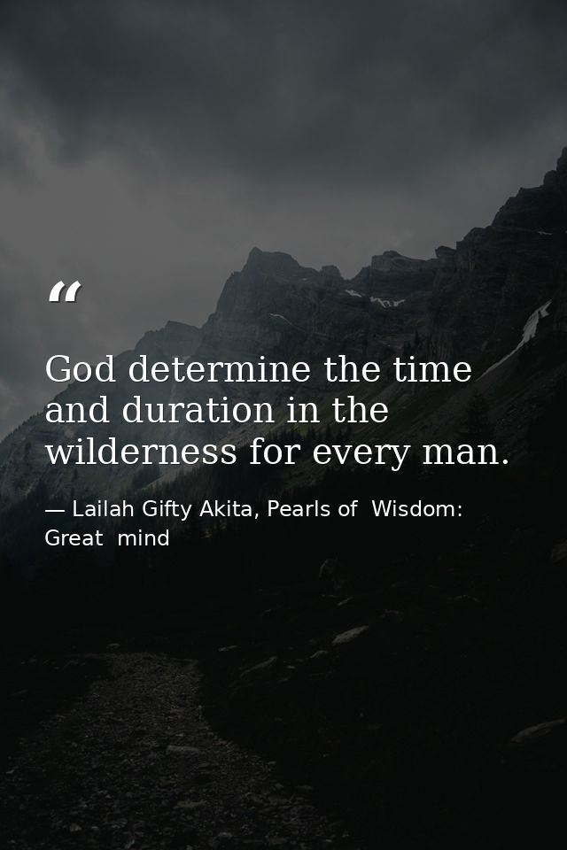 God determine the time and duration in the wilderness for every man. — Lailah Gifty Akita, Pearls of  Wisdom: Great  mind