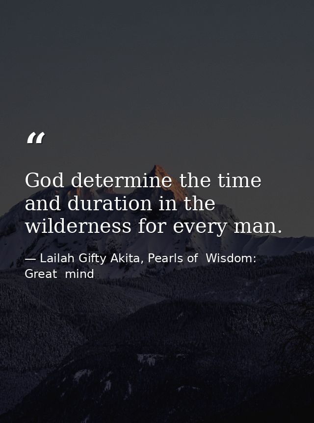 God determine the time and duration in the wilderness for every man. — Lailah Gifty Akita, Pearls of  Wisdom: Great  mind