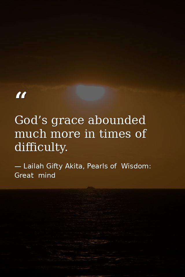 God’s grace abounded much more in times of difficulty. — Lailah Gifty Akita, Pearls of  Wisdom: Great  mind
