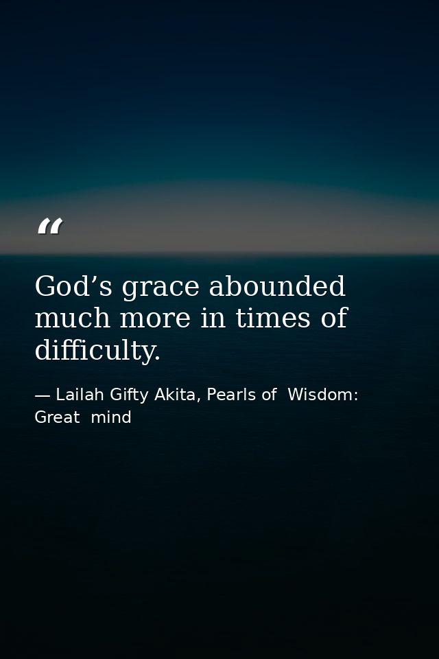 God’s grace abounded much more in times of difficulty. — Lailah Gifty Akita, Pearls of  Wisdom: Great  mind