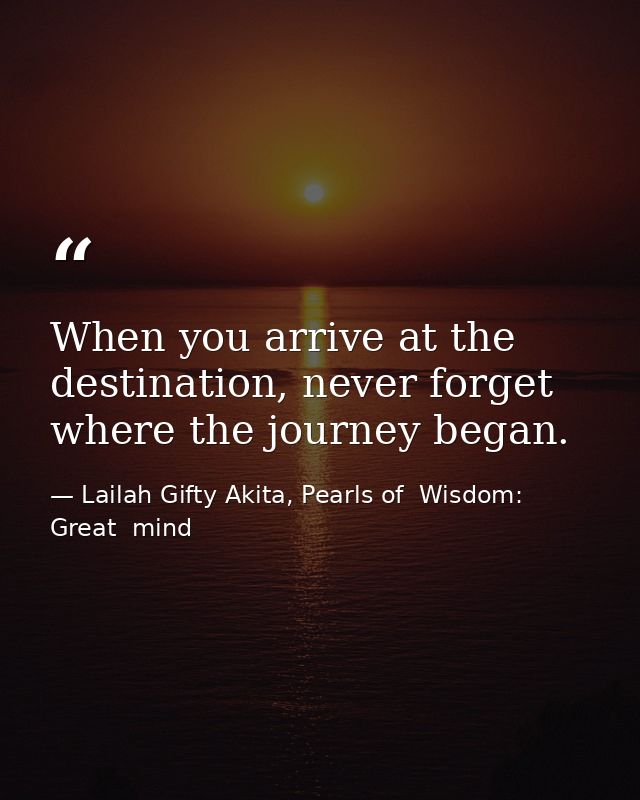 When you arrive at the destination, never forget where the journey began. — Lailah Gifty Akita, Pearls of  Wisdom: Great  mind