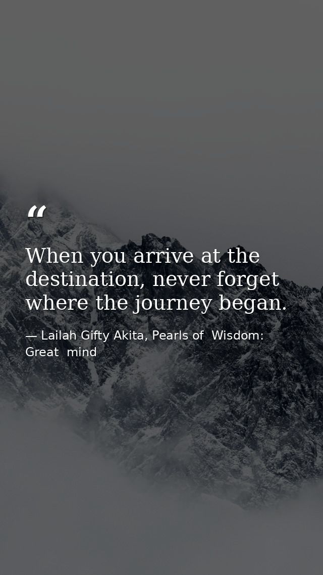 When you arrive at the destination, never forget where the journey began. — Lailah Gifty Akita, Pearls of  Wisdom: Great  mind