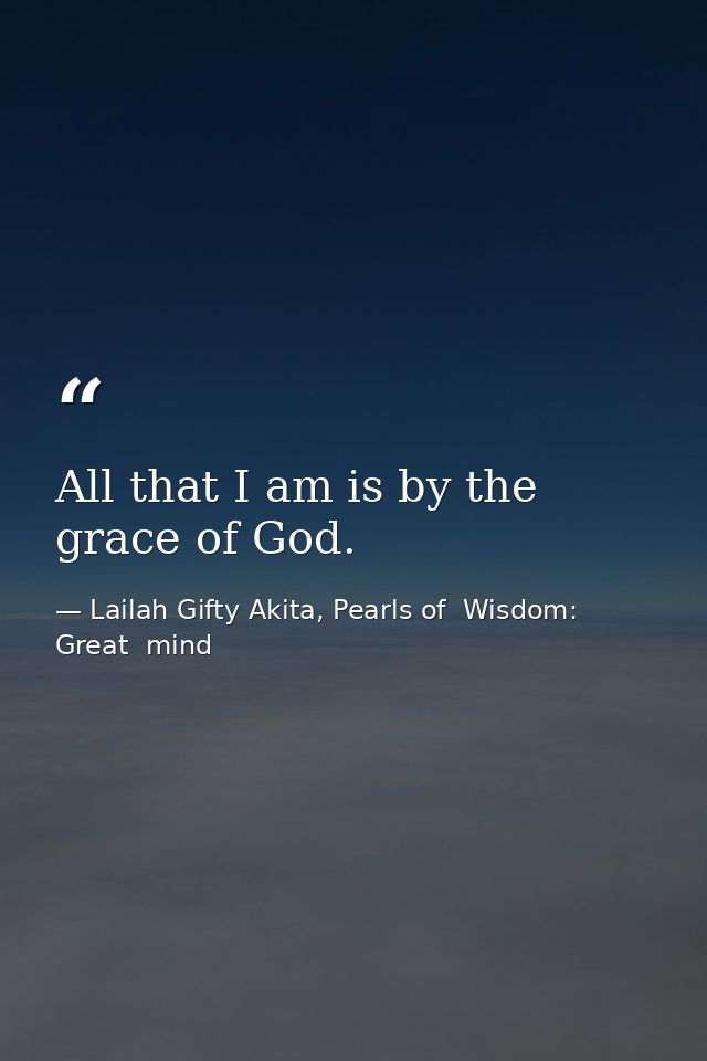 All that I am is by the grace of God. — Lailah Gifty Akita, Pearls of  Wisdom: Great  mind