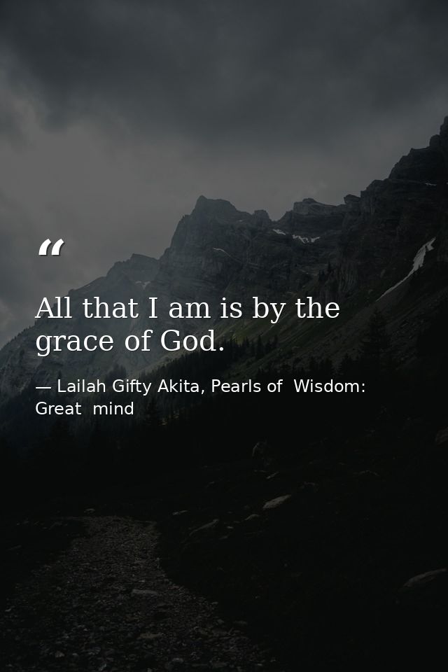 All that I am is by the grace of God. — Lailah Gifty Akita, Pearls of  Wisdom: Great  mind