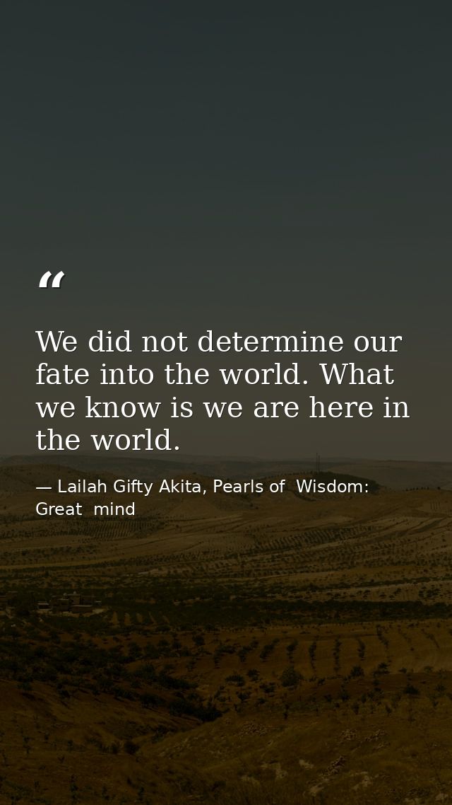 We did not determine our fate into the world. What we know is we are here in the world. — Lailah Gifty Akita, Pearls of  Wisdom: Great  mind