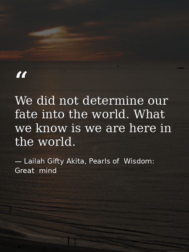 We did not determine our fate into the world. What we know is we are here in the world. — Lailah Gifty Akita, Pearls of  Wisdom: Great  mind