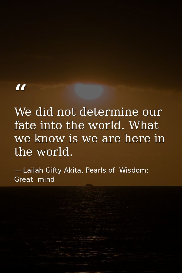 We did not determine our fate into the world. What we know is we are here in the world. — Lailah Gifty Akita, Pearls of  Wisdom: Great  mind