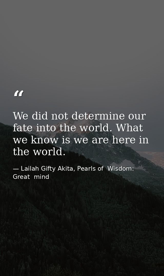 We did not determine our fate into the world. What we know is we are here in the world. — Lailah Gifty Akita, Pearls of  Wisdom: Great  mind