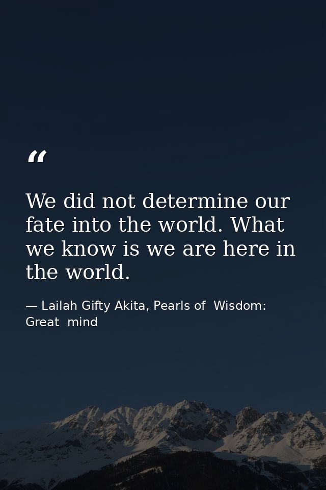 We did not determine our fate into the world. What we know is we are here in the world. — Lailah Gifty Akita, Pearls of  Wisdom: Great  mind