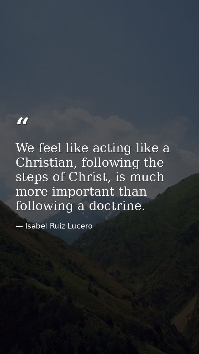 We feel like acting like a Christian, following the steps of Christ, is much more important than following a doctrine. — Isabel Ruiz Lucero