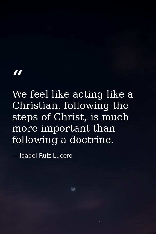 We feel like acting like a Christian, following the steps of Christ, is much more important than following a doctrine. — Isabel Ruiz Lucero