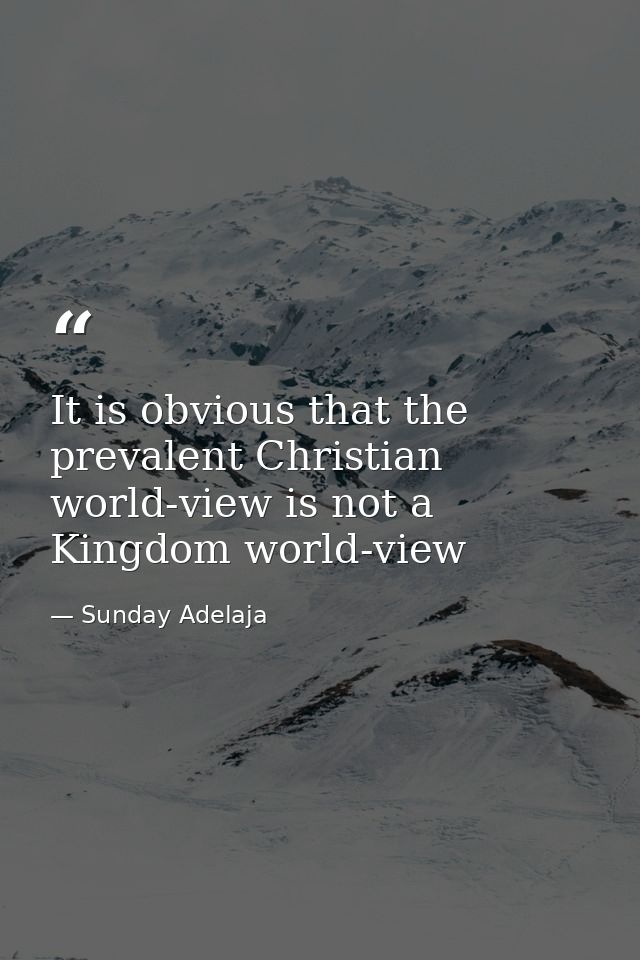 It is obvious that the prevalent Christian world-view is not a Kingdom world-view — Sunday Adelaja