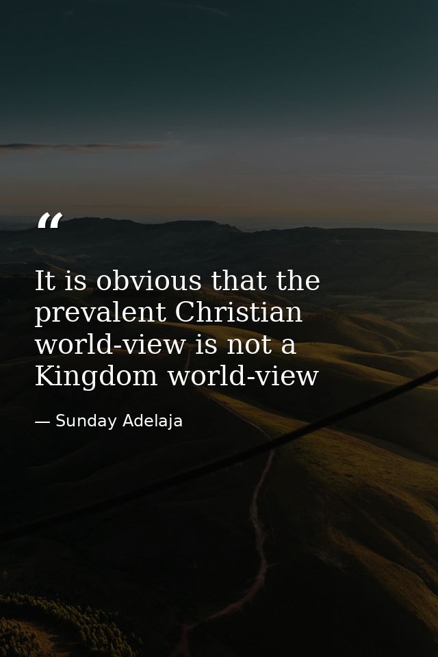 It is obvious that the prevalent Christian world-view is not a Kingdom world-view — Sunday Adelaja
