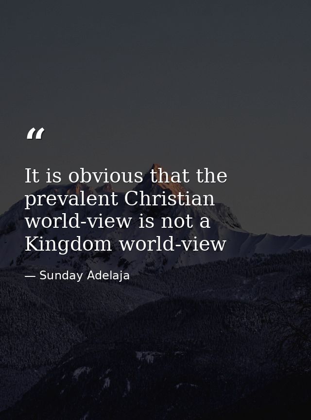 It is obvious that the prevalent Christian world-view is not a Kingdom world-view — Sunday Adelaja
