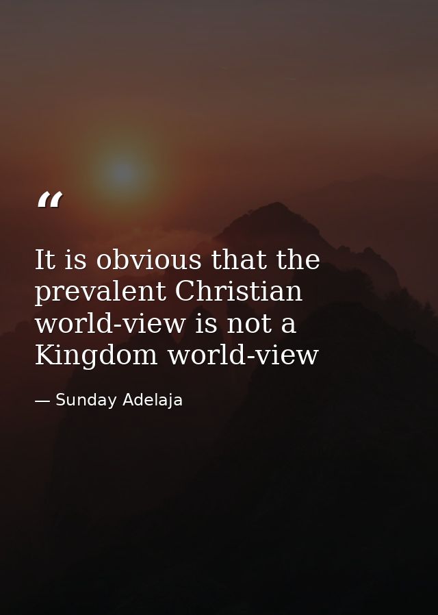 It is obvious that the prevalent Christian world-view is not a Kingdom world-view — Sunday Adelaja