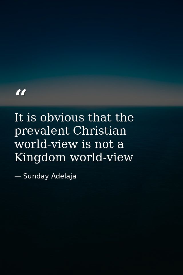 It is obvious that the prevalent Christian world-view is not a Kingdom world-view — Sunday Adelaja