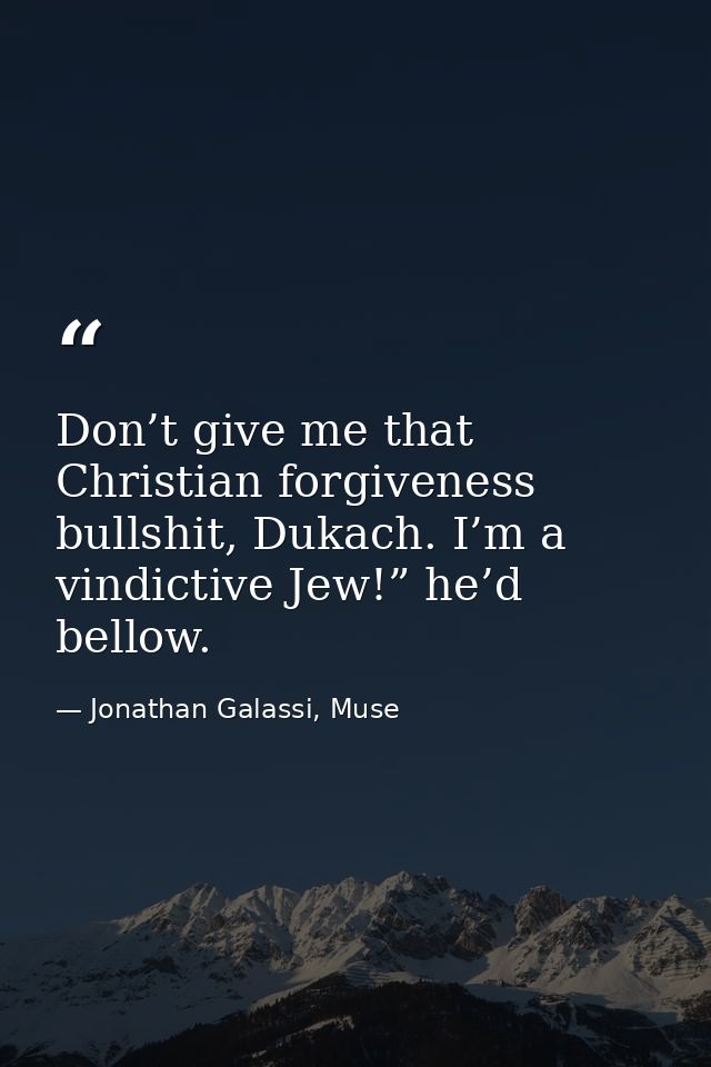 Don’t give me that Christian forgiveness bullshit, Dukach. I’m a vindictive Jew!” he’d bellow. — Jonathan Galassi, Muse